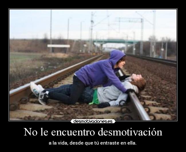 No le encuentro desmotivación - a la vida, desde que tú entraste en ella.