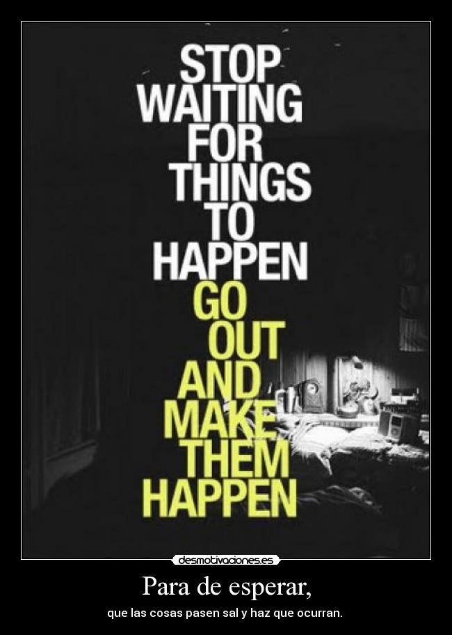 Para de esperar, - que las cosas pasen sal y haz que ocurran. 