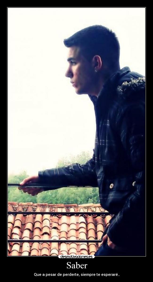 Saber - Que a pesar de perderte, siempre te esperaré..