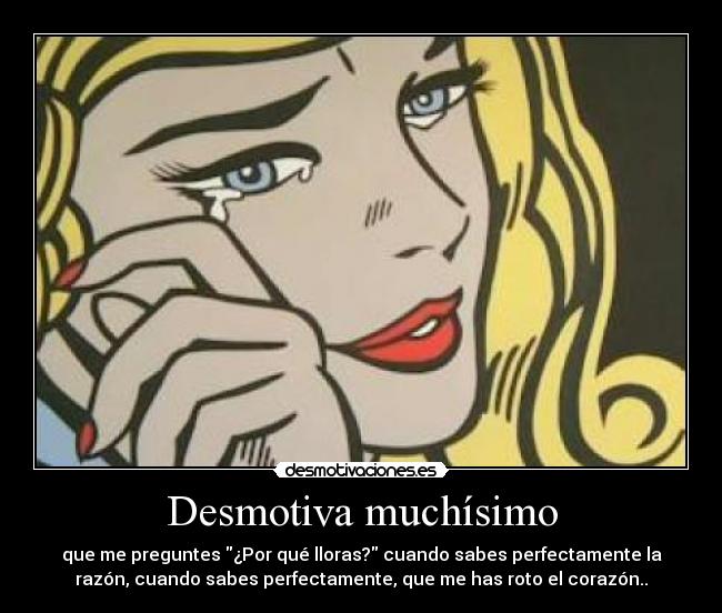 Desmotiva muchísimo - que me preguntes ¿Por qué lloras? cuando sabes perfectamente la
razón, cuando sabes perfectamente, que me has roto el corazón..