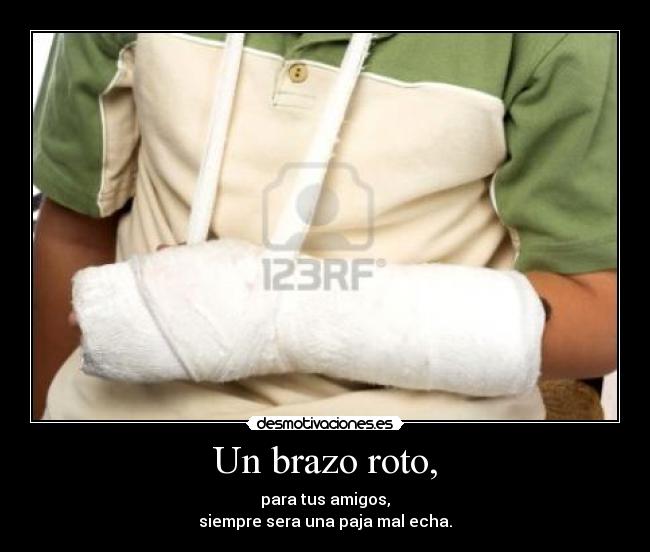 Un brazo roto, - para tus amigos,
siempre sera una paja mal echa.