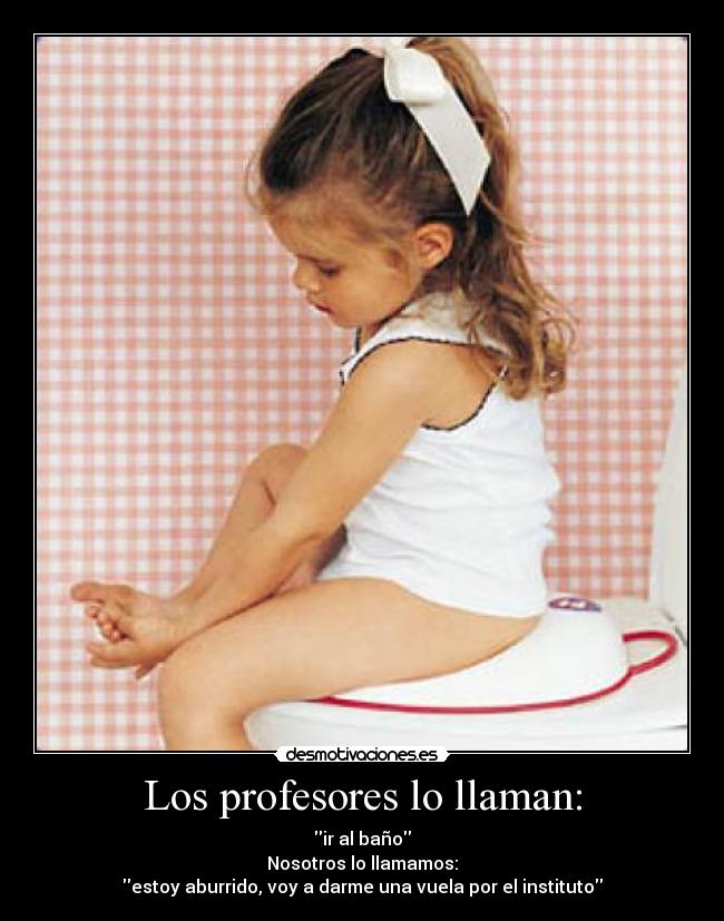 Los profesores lo llaman: - ir al baño
Nosotros lo llamamos:
estoy aburrido, voy a darme una vuela por el instituto