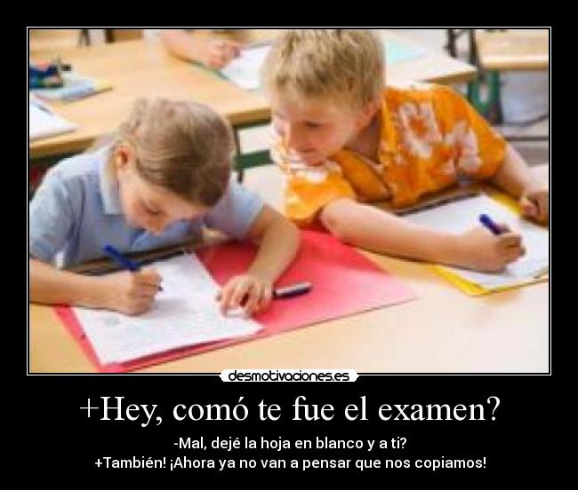 +Hey, comó te fue el examen? - -Mal, dejé la hoja en blanco y a ti?
+También! ¡Ahora ya no van a pensar que nos copiamos!