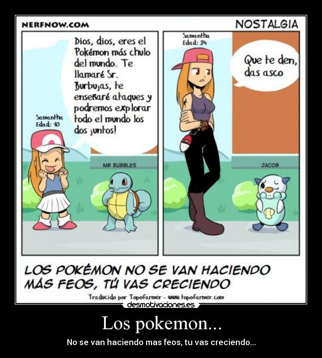 Los pokemon... - No se van haciendo mas feos, tu vas creciendo...