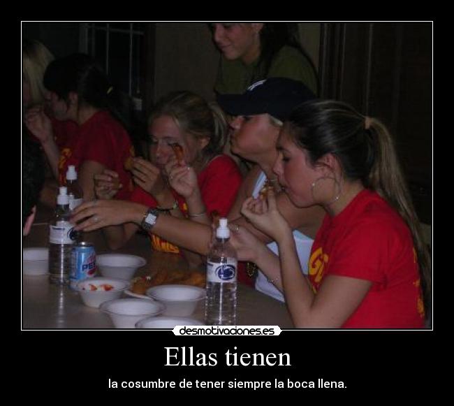 Ellas tienen - la cosumbre de tener siempre la boca llena.