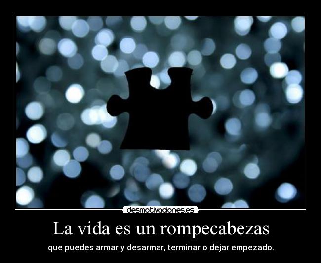 La vida es un rompecabezas - que puedes armar y desarmar, terminar o dejar empezado.