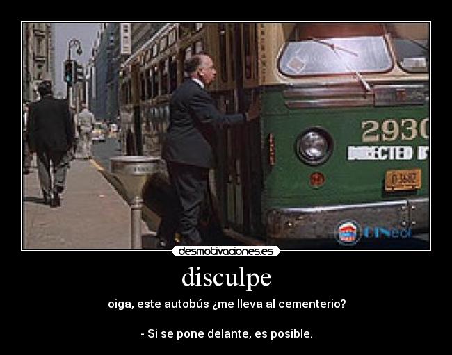 disculpe - oiga, este autobús ¿me lleva al cementerio?
- Si se pone delante, es posible.