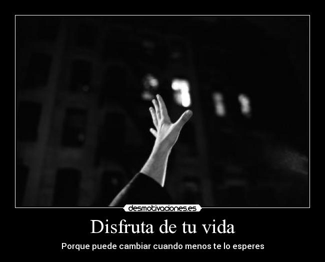 Disfruta de tu vida - Porque puede cambiar cuando menos te lo esperes