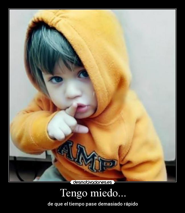 Tengo miedo... - de que el tiempo pase demasiado rápido