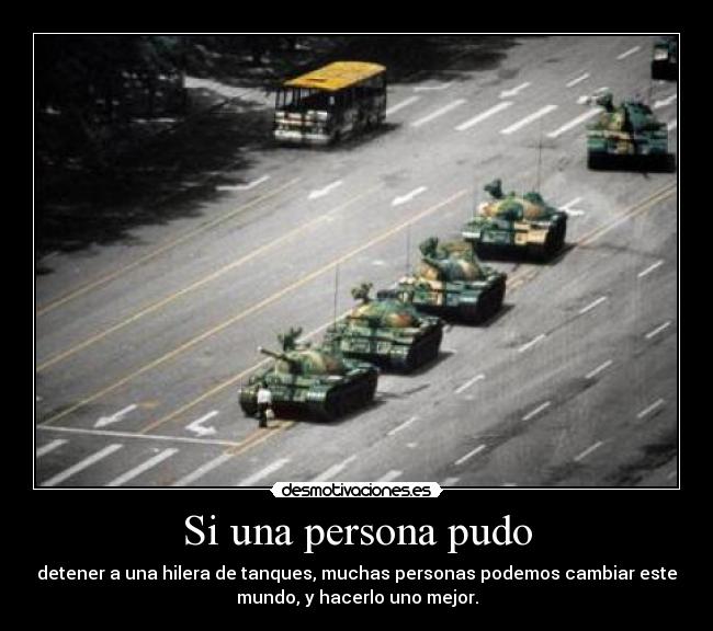 Si una persona pudo - detener a una hilera de tanques, muchas personas podemos cambiar este
mundo, y hacerlo uno mejor.