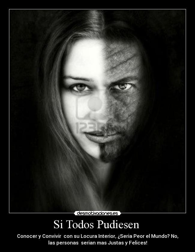 Si Todos Pudiesen  - Conocer y Convivir  con su Locura Interior, ¿Seria Peor el Mundo? No,
las personas  serian mas Justas y Felices!