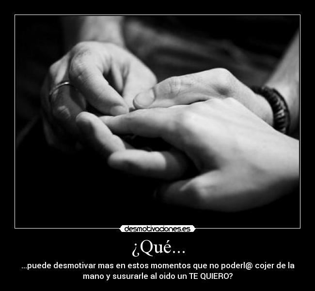 ¿Qué... - ...puede desmotivar mas en estos momentos que no poderl@ cojer de la
mano y susurarle al oido un TE QUIERO?