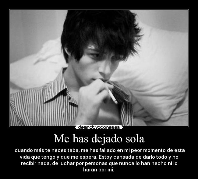 Me has dejado sola -  cuando más te necesitaba, me has fallado en mi peor momento de esta
vida que tengo y que me espera. Estoy cansada de darlo todo y no
recibir nada, de luchar por personas que nunca lo han hecho ni lo
harán por mi. 