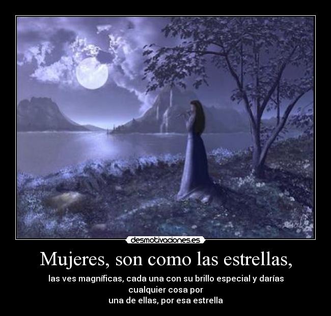 Mujeres, son como las estrellas, - las ves magníficas, cada una con su brillo especial y darías cualquier cosa por
una de ellas, por esa estrella