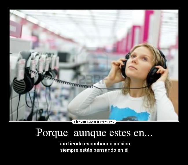 Porque  aunque estes en... - una tienda escuchando música
siempre estás pensando en él
