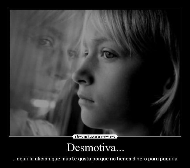 Desmotiva... - ...dejar la afición que mas te gusta porque no tienes dinero para pagarla