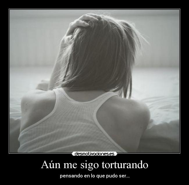 Aún me sigo torturando -