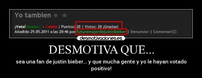 DESMOTIVA QUE... - sea una fan de justin bieber... y que mucha gente y yo le hayan votado positivo!