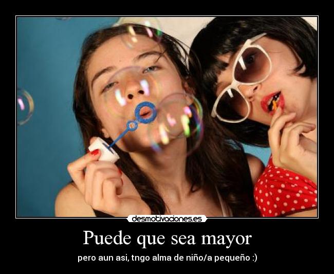 Puede que sea mayor - pero aun asi, tngo alma de niño/a pequeño :)