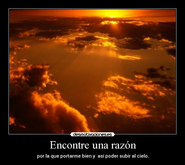 Encontre una razón - por la que portarme bien y  así poder subir al cielo.