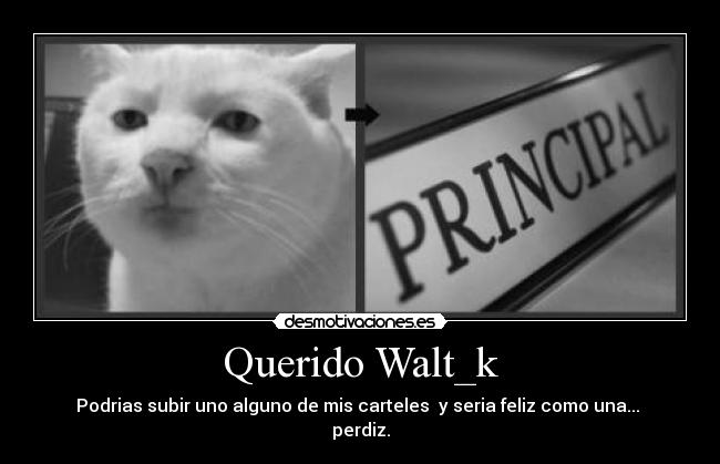 Querido Walt_k - Podrias subir uno alguno de mis carteles y seria feliz como una...
perdiz.
