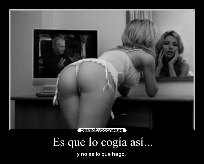 Es que lo cogía así... - y no se lo que hago. 