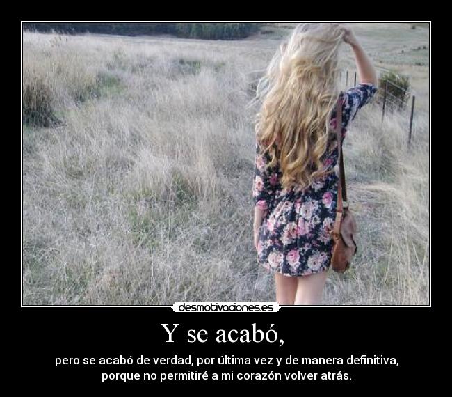 Y se acabó,  - pero se acabó de verdad, por última vez y de manera definitiva,
porque no permitiré a mi corazón volver atrás.