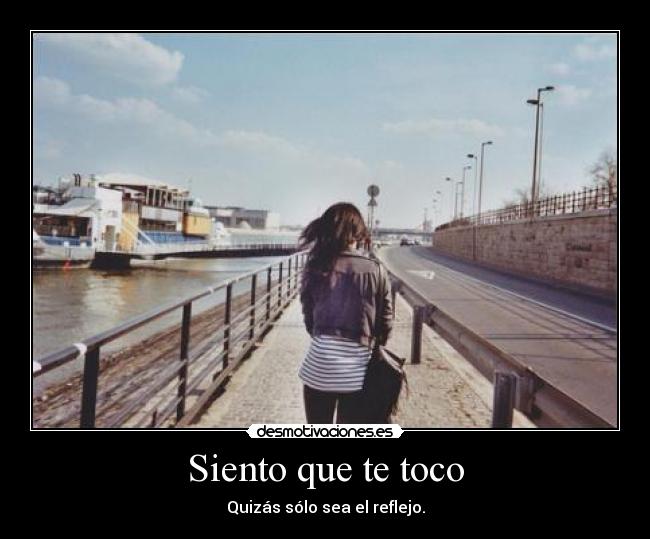 Siento que te toco - Quizás sólo sea el reflejo.
