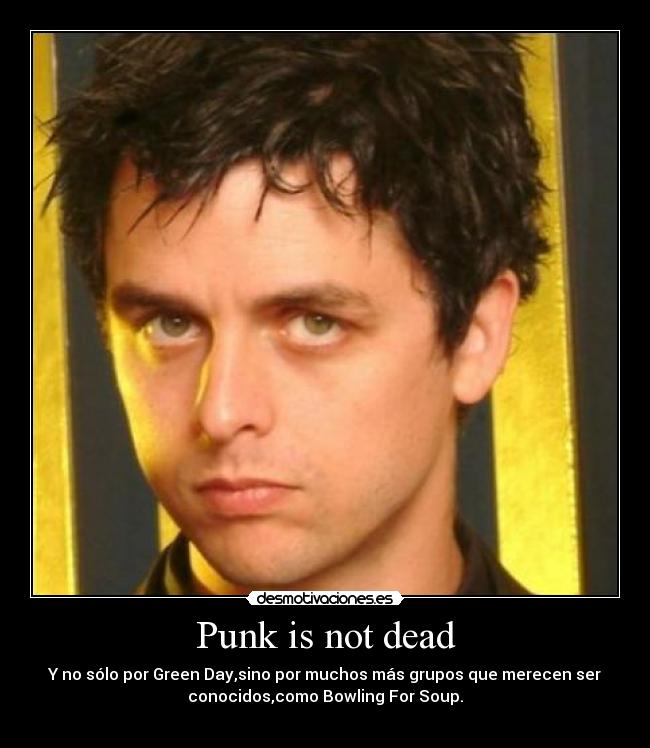 Punk is not dead - Y no sólo por Green Day,sino por muchos más grupos que merecen ser
conocidos,como Bowling For Soup.
