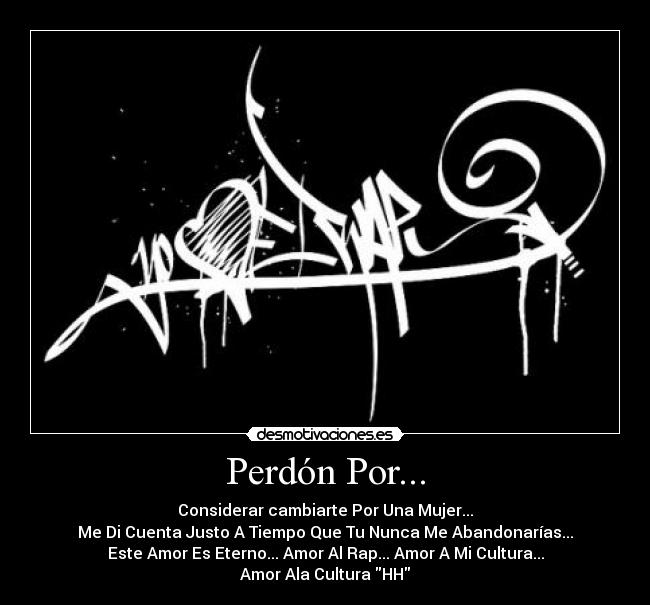Perdón Por... - Considerar cambiarte Por Una Mujer...
Me Di Cuenta Justo A Tiempo Que Tu Nunca Me Abandonarías...
Este Amor Es Eterno... Amor Al Rap... Amor A Mi Cultura...
Amor Ala Cultura HH