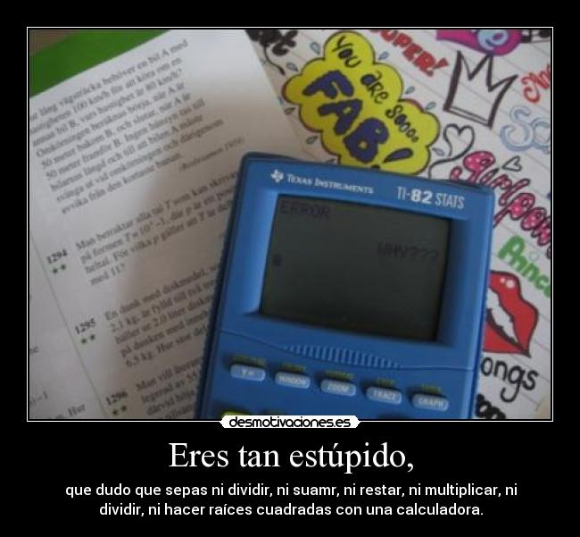 Eres tan estúpido, - que dudo que sepas ni dividir, ni suamr, ni restar, ni multiplicar, ni
dividir, ni hacer raíces cuadradas con una calculadora.