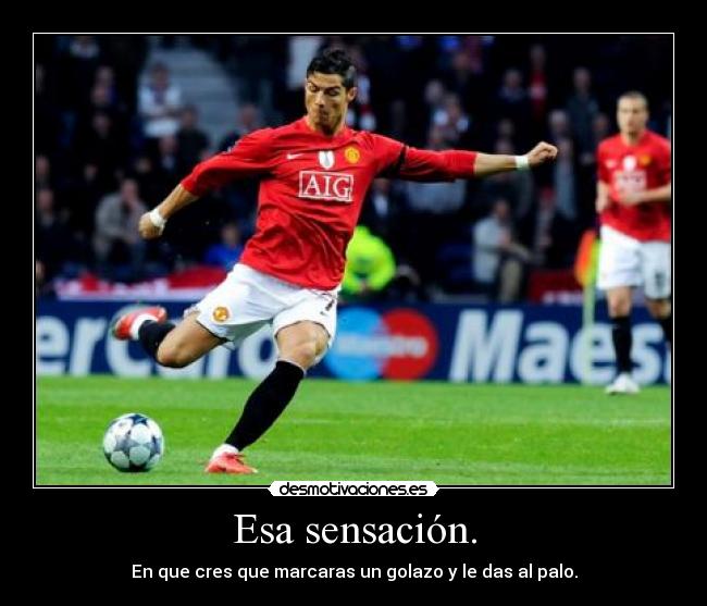 Esa sensación. - En que cres que marcaras un golazo y le das al palo.