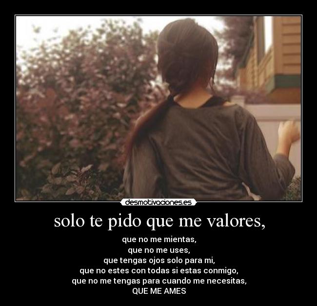 solo te pido que me valores, -
