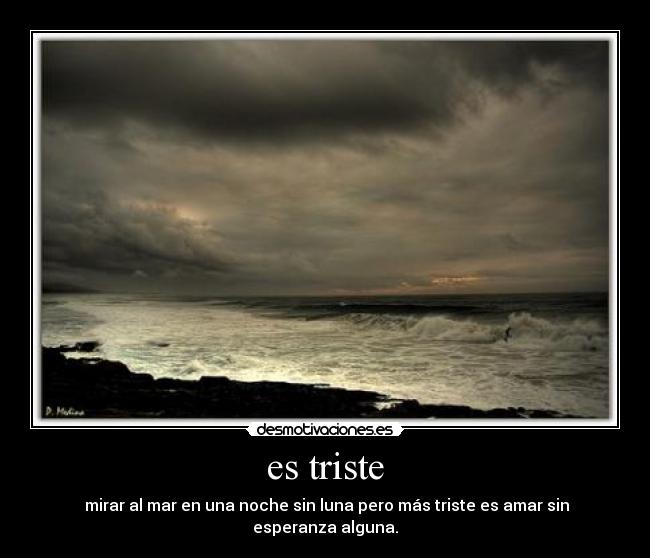 es triste - mirar al mar en una noche sin luna pero más triste es amar sin esperanza alguna.