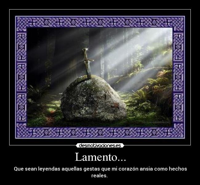 Lamento... - Que sean leyendas aquellas gestas que mi corazón ansia como hechos reales.