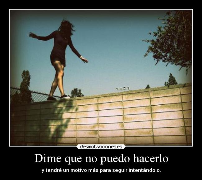 Dime que no puedo hacerlo - y tendré un motivo más para seguir intentándolo.