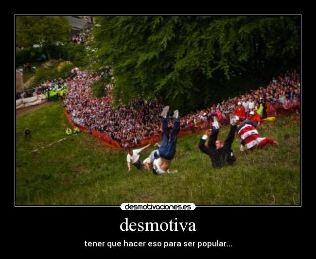 desmotiva - tener que hacer eso para ser popular...