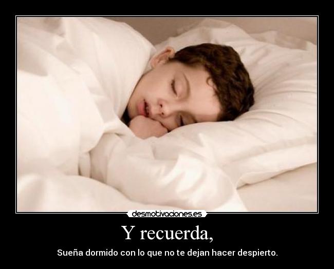 Y recuerda, - Sueña dormido con lo que no te dejan hacer despierto.