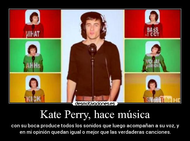 Kate Perry, hace música - con su boca produce todos los sonidos que luego acompañan a su voz, y
en mi opinión quedan igual o mejor que las verdaderas canciones.