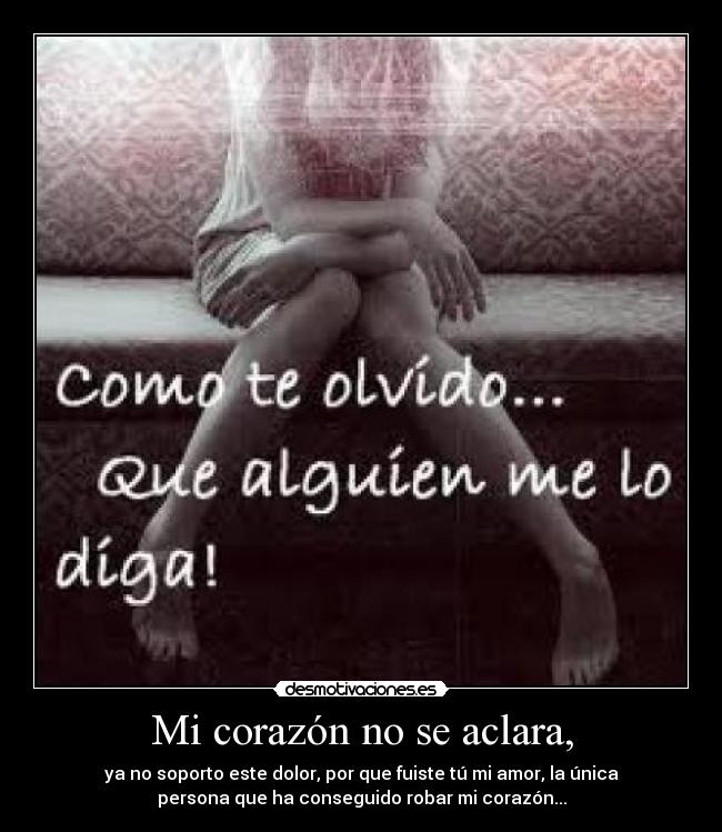 Mi corazón no se aclara, - ya no soporto este dolor, por que fuiste tú mi amor, la única
persona que ha conseguido robar mi corazón...