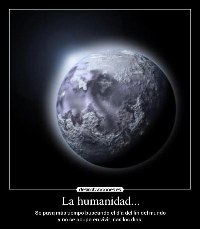 La humanidad... - Se pasa más tiempo buscando el día del fin del mundo
y no se ocupa en vivir más los días.