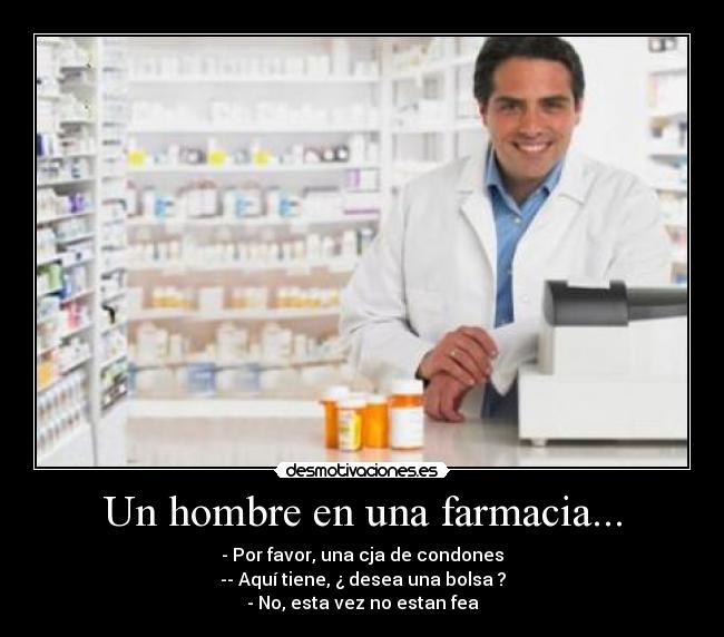 Un hombre en una farmacia... - - Por favor, una cja de condones
-- Aquí tiene, ¿ desea una bolsa ?
- No, esta vez no estan fea