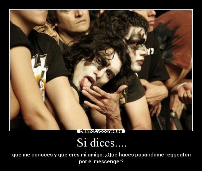 Si dices.... - que me conoces y que eres mi amigo: ¿Qué haces pasándome reggeaton
por el messenger?