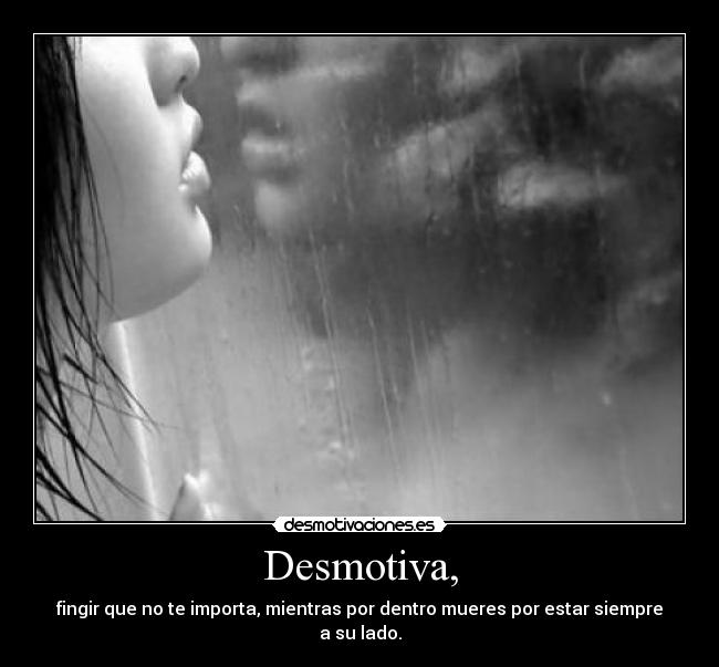 Desmotiva, - fingir que no te importa, mientras por dentro mueres por estar siempre a su lado.