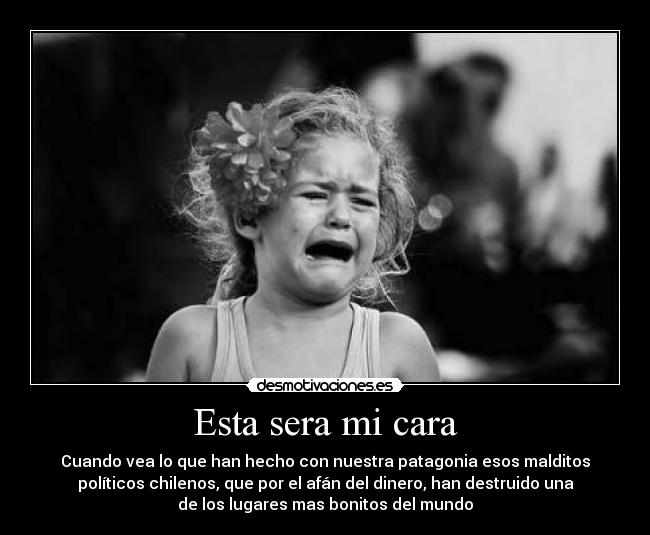 Esta sera mi cara - Cuando vea lo que han hecho con nuestra patagonia esos malditos
políticos chilenos, que por el afán del dinero, han destruido una
de los lugares mas bonitos del mundo