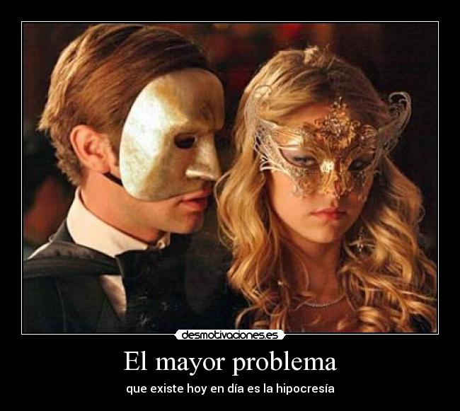 El mayor problema - que existe hoy en día es la hipocresía