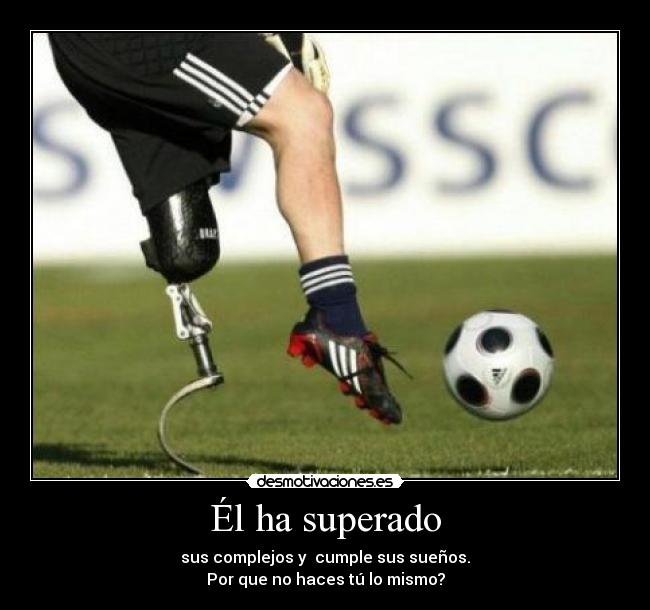 Él ha superado - sus complejos y cumple sus sueños.
Por que no haces tú lo mismo?