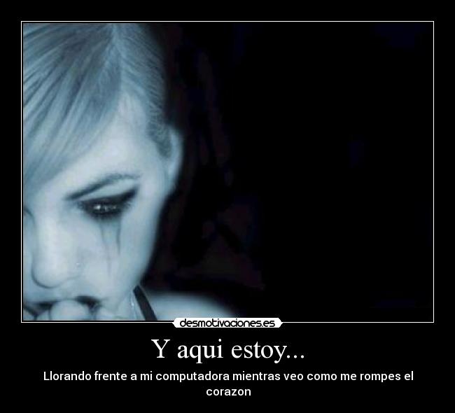 Y aqui estoy... - Llorando frente a mi computadora mientras veo como me rompes el corazon