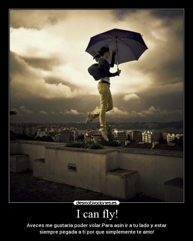 I can fly! - Aveces me gustaría poder volar.Para asín ir a tu lado y estar
siempre pegada a ti por que simplemente te amo!