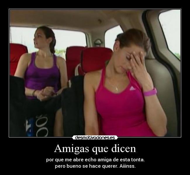 Amigas que dicen - por que me abre echo amiga de esta tonta.
pero bueno se hace querer. Aiiinss.